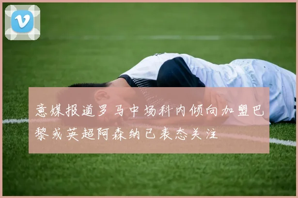 意媒报道罗马中场科内倾向加盟巴黎或英超阿森纳已表态关注