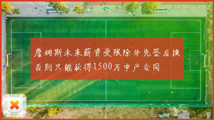 詹姆斯未来薪资受限除非先签后换否则只能获得1500万中产合同