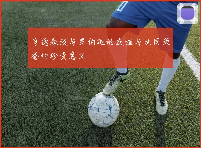 亨德森谈与罗伯逊的友谊与共同荣誉的珍贵意义