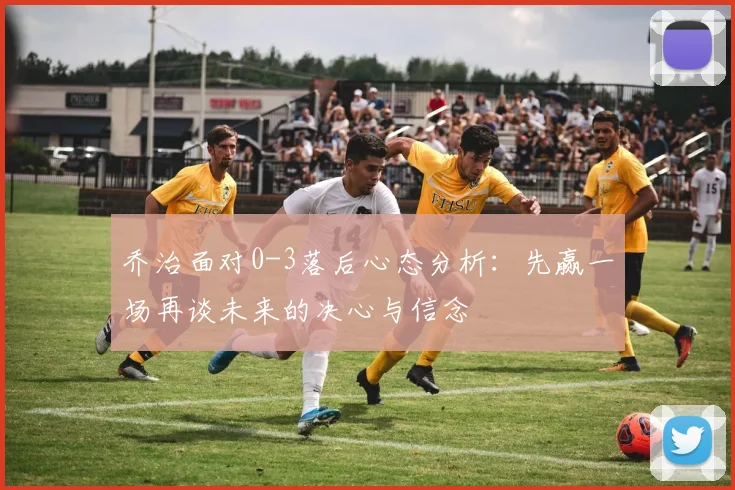 乔治面对0-3落后心态分析：先赢一场再谈未来的决心与信念