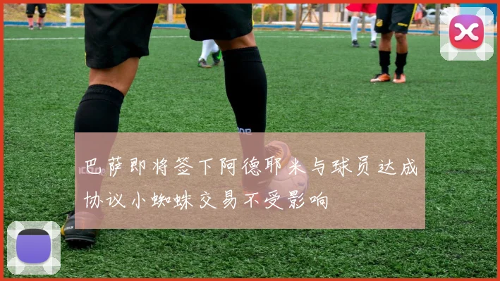 巴萨即将签下阿德耶米与球员达成协议小蜘蛛交易不受影响