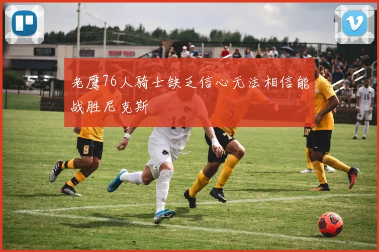 老鹰76人骑士缺乏信心无法相信能战胜尼克斯