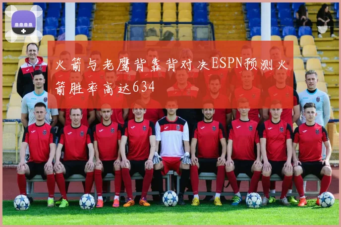 火箭与老鹰背靠背对决ESPN预测火箭胜率高达634