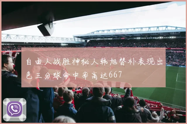自由人战胜神秘人韩旭替补表现出色三分球命中率高达667