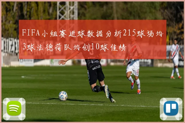 FIFA小组赛进球数据分析215球场均3球法德荷队均创10球佳绩