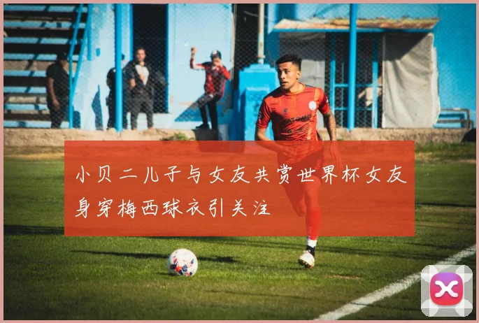 小贝二儿子与女友共赏世界杯女友身穿梅西球衣引关注